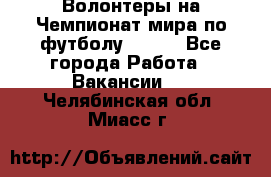 Волонтеры на Чемпионат мира по футболу 2018. - Все города Работа » Вакансии   . Челябинская обл.,Миасс г.